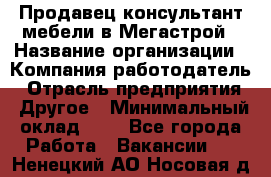 Продавец-консультант мебели в Мегастрой › Название организации ­ Компания-работодатель › Отрасль предприятия ­ Другое › Минимальный оклад ­ 1 - Все города Работа » Вакансии   . Ненецкий АО,Носовая д.